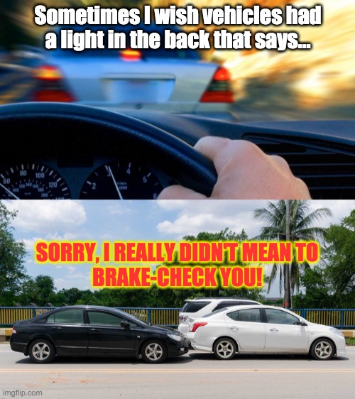 Sorry I Brake-checked You (by Accident)! | Sometimes I wish vehicles had
a light in the back that says... SORRY, I REALLY DIDN'T MEAN TO
BRAKE-CHECK YOU! | image tagged in brake,check,car,driving,road,rage | made w/ Imgflip meme maker
