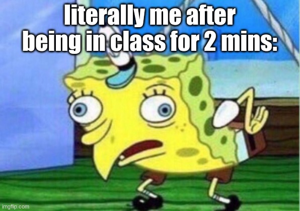 Anyone else? | literally me after being in class for 2 mins: | image tagged in memes,mocking spongebob | made w/ Imgflip meme maker