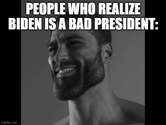 Mega Chad | PEOPLE WHO REALIZE BIDEN IS A BAD PRESIDENT: | image tagged in mega chad | made w/ Imgflip meme maker