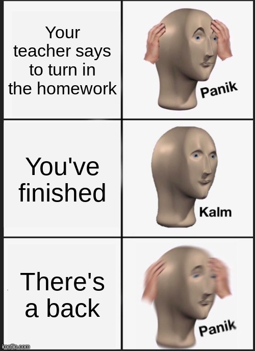 Panik Kalm Panik | Your teacher says to turn in the homework; You've finished; There's a back | image tagged in memes,panik kalm panik | made w/ Imgflip meme maker
