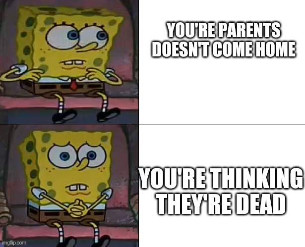 Just like now |  YOU'RE PARENTS DOESN'T COME HOME; YOU'RE THINKING THEY'RE DEAD | image tagged in spongebob worried | made w/ Imgflip meme maker