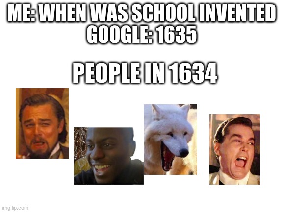 They're all happy. | ME: WHEN WAS SCHOOL INVENTED
GOOGLE: 1635; PEOPLE IN 1634 | image tagged in blank white template | made w/ Imgflip meme maker