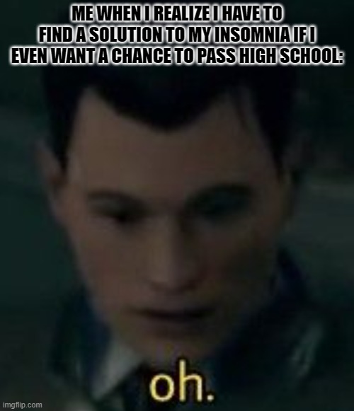 oh. | ME WHEN I REALIZE I HAVE TO FIND A SOLUTION TO MY INSOMNIA IF I EVEN WANT A CHANCE TO PASS HIGH SCHOOL: | image tagged in oh | made w/ Imgflip meme maker
