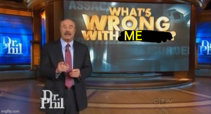 Dr. Phil What's wrong with people | ME | image tagged in dr phil what's wrong with people | made w/ Imgflip meme maker