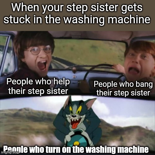 There's always another way | When your step sister gets stuck in the washing machine; People who help their step sister; People who bang their step sister; People who turn on the washing machine | image tagged in two men in a car driving away from tom on a rocket,dark humor,adventure,sister | made w/ Imgflip meme maker