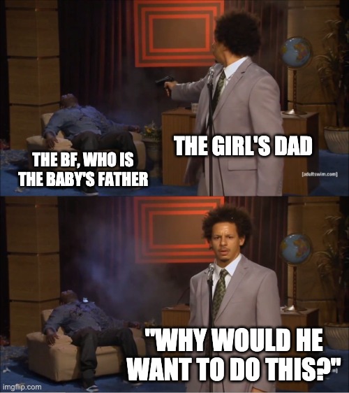 Who Killed Hannibal Meme | THE GIRL'S DAD THE BF, WHO IS THE BABY'S FATHER "WHY WOULD HE WANT TO DO THIS?" | image tagged in memes,who killed hannibal | made w/ Imgflip meme maker