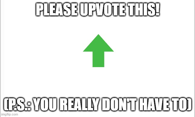 Thought this was an upvote begging meme, did you? | PLEASE UPVOTE THIS! (P.S.: YOU REALLY DON'T HAVE TO) | image tagged in white background,upvote begging,upvotes,haha,oh wow are you actually reading these tags,stop reading the tags | made w/ Imgflip meme maker