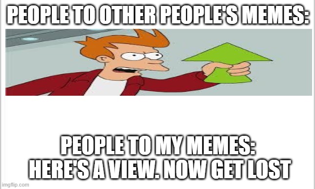 white background | PEOPLE TO OTHER PEOPLE'S MEMES:; PEOPLE TO MY MEMES:
 HERE'S A VIEW. NOW GET LOST | image tagged in white background | made w/ Imgflip meme maker