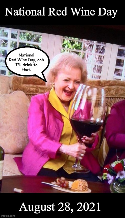 National Red Wine Day | National Red Wine Day; National Red Wine Day, ooh
I'll drink to
that. August 28, 2021 | image tagged in betty white wine,memes | made w/ Imgflip meme maker
