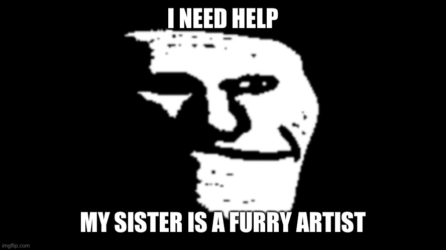 THIS IS A CRY FOR HELP | I NEED HELP; MY SISTER IS A FURRY ARTIST | image tagged in trollge,sus,oh wow are you actually reading these tags,furry,help me | made w/ Imgflip meme maker