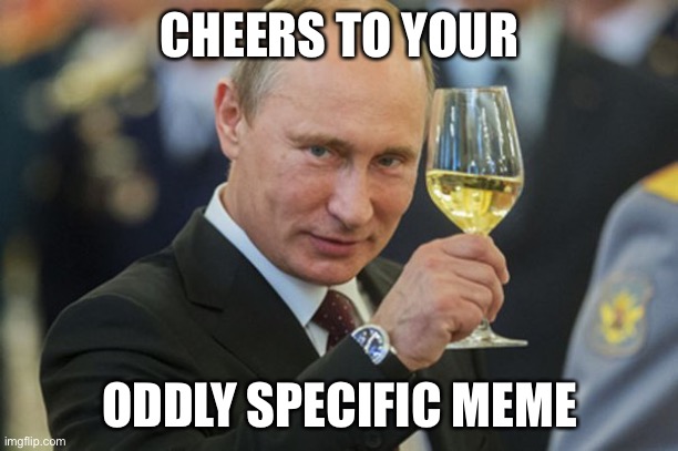 Putin Cheers | CHEERS TO YOUR; ODDLY SPECIFIC MEME | image tagged in putin cheers | made w/ Imgflip meme maker