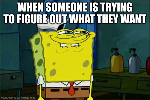 Don't You Squidward | WHEN SOMEONE IS TRYING TO FIGURE OUT WHAT THEY WANT | image tagged in memes,don't you squidward | made w/ Imgflip meme maker