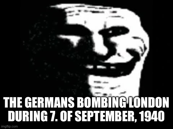 Yeah kinda cringe but whatever |  THE GERMANS BOMBING LONDON DURING 7. OF SEPTEMBER, 1940 | image tagged in trollge,whatever,germans | made w/ Imgflip meme maker