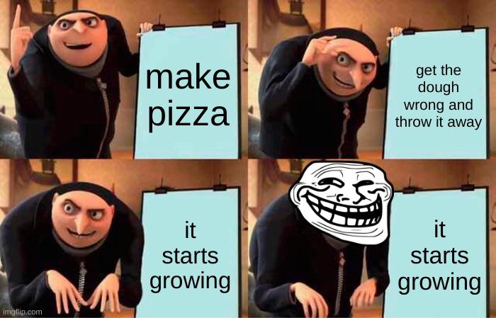 make pizza get the dough wrong and throw it away it starts growing it starts growing | image tagged in memes,gru's plan | made w/ Imgflip meme maker