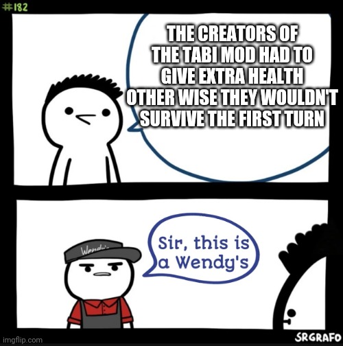 Tabi is hsrd | THE CREATORS OF THE TABI MOD HAD TO GIVE EXTRA HEALTH OTHER WISE THEY WOULDN'T SURVIVE THE FIRST TURN | image tagged in sir this is a wendys | made w/ Imgflip meme maker
