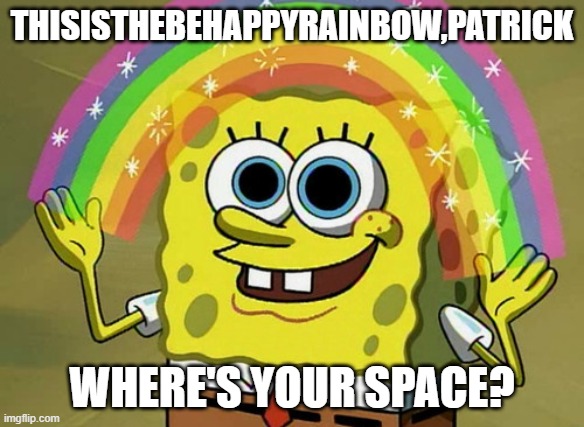 S P A C E | THISISTHEBEHAPPYRAINBOW,PATRICK; WHERE'S YOUR SPACE? | image tagged in memes,mission failed,the imagination spongebob meme,space,be happy | made w/ Imgflip meme maker