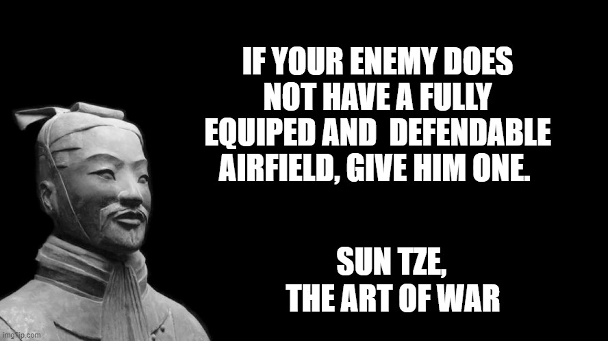 Sun Tzu | IF YOUR ENEMY DOES NOT HAVE A FULLY EQUIPED AND  DEFENDABLE AIRFIELD, GIVE HIM ONE. SUN TZE, THE ART OF WAR | image tagged in sun tzu | made w/ Imgflip meme maker