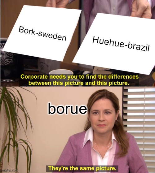 They're The Same Picture Meme | Bork-sweden; Huehue-brazil; borue | image tagged in memes,they're the same picture | made w/ Imgflip meme maker
