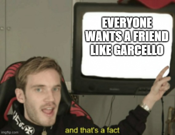 and that's a fact | EVERYONE WANTS A FRIEND LIKE GARCELLO | image tagged in and that's a fact | made w/ Imgflip meme maker
