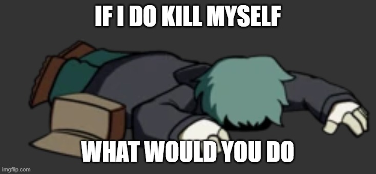and be honest.. | IF I DO KILL MYSELF; WHAT WOULD YOU DO | image tagged in dead garcello | made w/ Imgflip meme maker