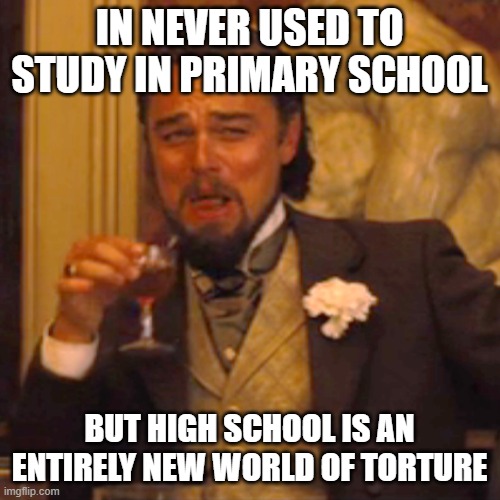 Laughing Leo Meme | IN NEVER USED TO STUDY IN PRIMARY SCHOOL BUT HIGH SCHOOL IS AN ENTIRELY NEW WORLD OF TORTURE | image tagged in memes,laughing leo | made w/ Imgflip meme maker