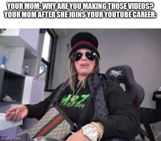 Morgz Mum | YOUR MOM: WHY ARE YOU MAKING THOSE VIDEOS?
YOUR MOM AFTER SHE JOINS YOUR YOUTUBE CAREER: | image tagged in big jill | made w/ Imgflip meme maker