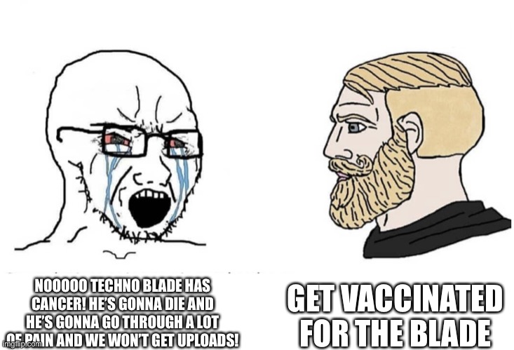 This just came outta nowhere #TechnoSupport | GET VACCINATED FOR THE BLADE; NOOOOO TECHNO BLADE HAS CANCER! HE’S GONNA DIE AND HE’S GONNA GO THROUGH A LOT OF PAIN AND WE WON’T GET UPLOADS! | image tagged in soyboy vs yes chad,technoblade | made w/ Imgflip meme maker