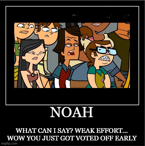 Noah Demotivational | NOAH; WHAT CAN I SAY? WEAK EFFORT...
WOW YOU JUST GOT VOTED OFF EARLY | image tagged in demotivational poster | made w/ Imgflip meme maker