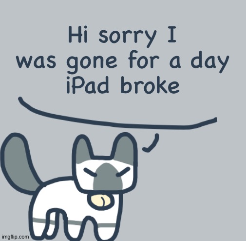 Cat | Hi sorry I was gone for a day
iPad broke | image tagged in cat | made w/ Imgflip meme maker