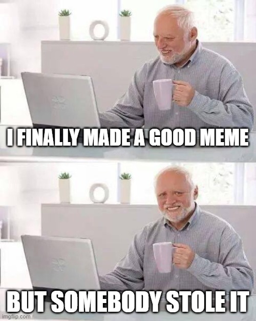 Hide the Pain Harold | I FINALLY MADE A GOOD MEME; BUT SOMEBODY STOLE IT | image tagged in memes,hide the pain harold | made w/ Imgflip meme maker