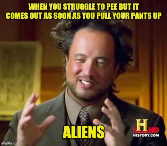 Why is this so relatable? | WHEN YOU STRUGGLE TO PEE BUT IT COMES OUT AS SOON AS YOU PULL YOUR PANTS UP; ALIENS | image tagged in memes,ancient aliens | made w/ Imgflip meme maker