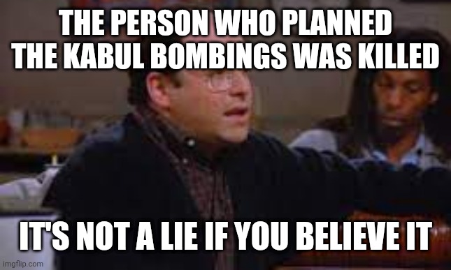 it's not a lie | THE PERSON WHO PLANNED THE KABUL BOMBINGS WAS KILLED; IT'S NOT A LIE IF YOU BELIEVE IT | image tagged in it's not a lie,memes | made w/ Imgflip meme maker