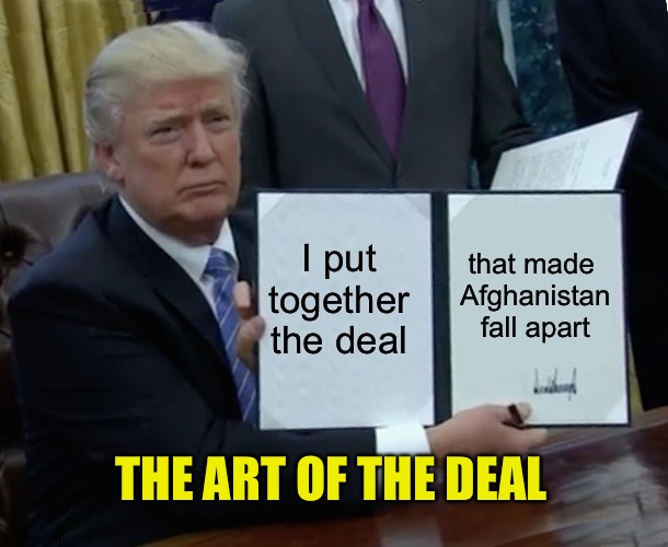 Trump Bill Signing Meme | I put together the deal that made 
Afghanistan
fall apart THE ART OF THE DEAL | image tagged in memes,trump bill signing | made w/ Imgflip meme maker