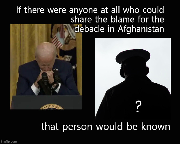 Afghanistan debacle; who is to blame? | If there were anyone at all who could
share the blame for the
debacle in Afghanistan; ? that person would be known | image tagged in afghanistan,joe biden | made w/ Imgflip meme maker