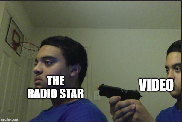 video killed the radio star | VIDEO; THE RADIO STAR | image tagged in trust nobody not even yourself | made w/ Imgflip meme maker