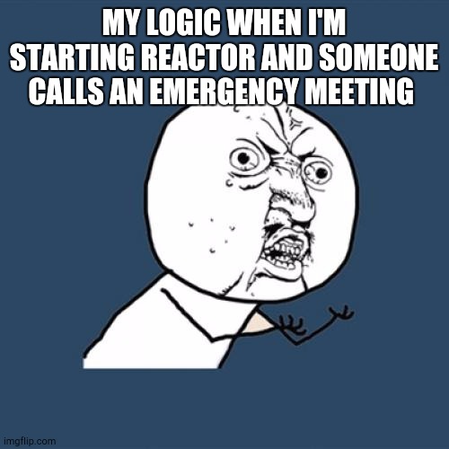 Y U No | MY LOGIC WHEN I'M STARTING REACTOR AND SOMEONE CALLS AN EMERGENCY MEETING | image tagged in memes,y u no | made w/ Imgflip meme maker