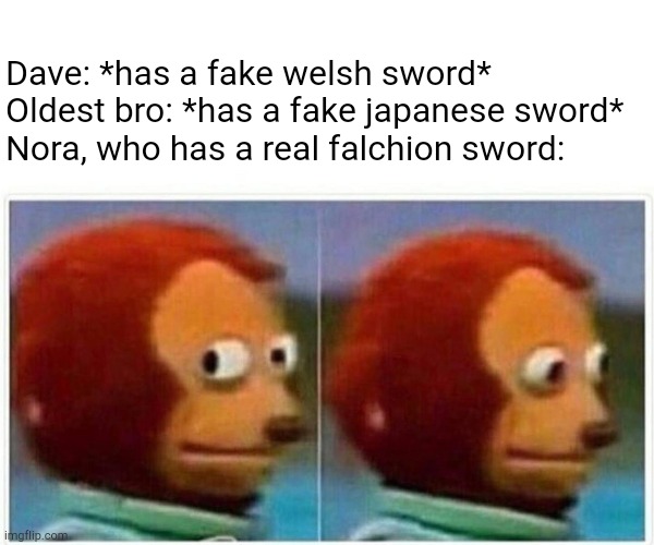 just a meme about my oc, nora, and her brothers | Dave: *has a fake welsh sword*
Oldest bro: *has a fake japanese sword*
Nora, who has a real falchion sword: | image tagged in memes,monkey puppet | made w/ Imgflip meme maker