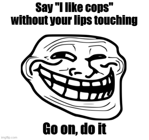 Say "I like cops" without your lips touching | Say "I like cops" without your lips touching; Go on, do it | image tagged in blank white template | made w/ Imgflip meme maker