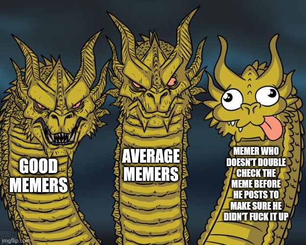 Three-headed Dragon | GOOD MEMERS AVERAGE MEMERS MEMER WHO DOESN'T DOUBLE CHECK THE MEME BEFORE HE POSTS TO MAKE SURE HE DIDN'T FUCK IT UP | image tagged in three-headed dragon | made w/ Imgflip meme maker