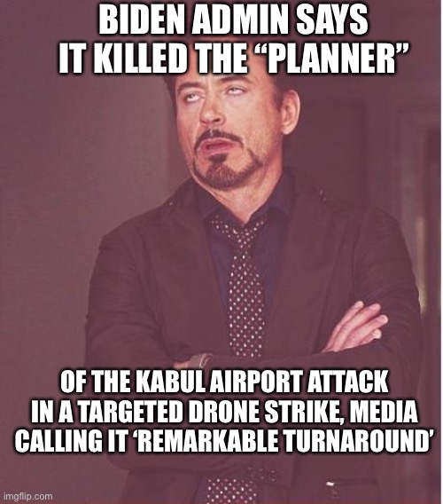 Face You Make Robert Downey Jr Meme | BIDEN ADMIN SAYS IT KILLED THE “PLANNER”; OF THE KABUL AIRPORT ATTACK IN A TARGETED DRONE STRIKE, MEDIA CALLING IT ‘REMARKABLE TURNAROUND’ | image tagged in memes,face you make robert downey jr | made w/ Imgflip meme maker