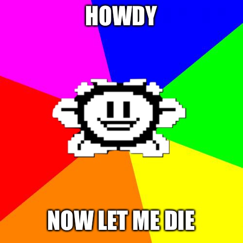 … | HOWDY; NOW LET ME DIE | image tagged in bad advice flowey | made w/ Imgflip meme maker