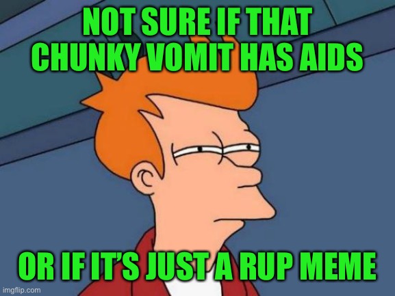 Rup, shaving years off your live. They hate anime but also loves children’s cartoons | NOT SURE IF THAT CHUNKY VOMIT HAS AIDS; OR IF IT’S JUST A RUP MEME | image tagged in memes,futurama fry,pepe party | made w/ Imgflip meme maker