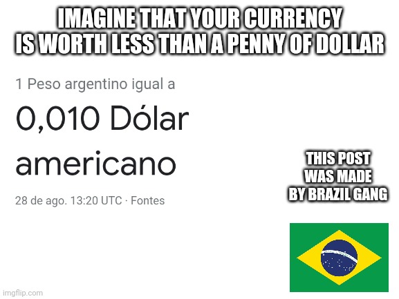Argentina is just fricked up nowadays | IMAGINE THAT YOUR CURRENCY IS WORTH LESS THAN A PENNY OF DOLLAR; THIS POST WAS MADE BY BRAZIL GANG | image tagged in argentina,brazil,memes | made w/ Imgflip meme maker