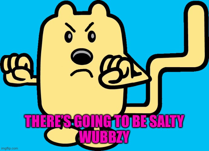 Angry Wubbzy | THERE’S GOING TO BE SALTY
WUBBZY | image tagged in angry wubbzy | made w/ Imgflip meme maker