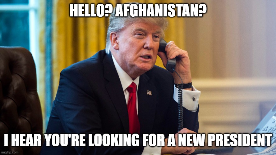 The early bird gets the worm | HELLO? AFGHANISTAN? I HEAR YOU'RE LOOKING FOR A NEW PRESIDENT | image tagged in donald trump | made w/ Imgflip meme maker