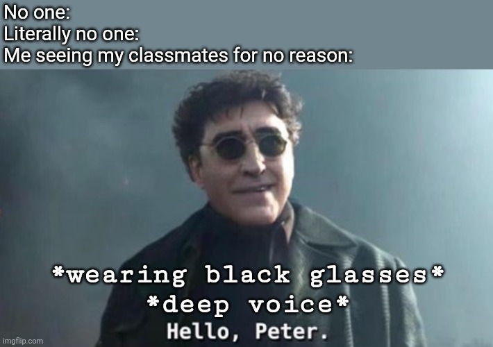 Hello Peter |  No one:
Literally no one:
Me seeing my classmates for no reason:; *wearing black glasses*
*deep voice* | image tagged in hello peter | made w/ Imgflip meme maker