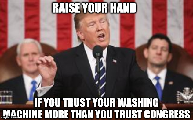  RAISE YOUR HAND; IF YOU TRUST YOUR WASHING MACHINE MORE THAN YOU TRUST CONGRESS | image tagged in trump addresses congress | made w/ Imgflip meme maker