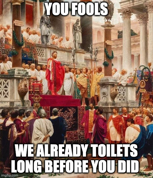 Roman Emperor | YOU FOOLS WE ALREADY TOILETS LONG BEFORE YOU DID | image tagged in roman emperor | made w/ Imgflip meme maker