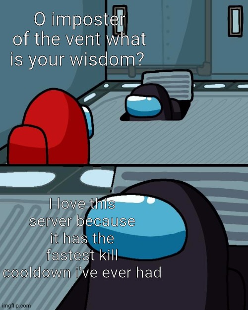 o imposter of the vent what is your wisdom | O imposter of the vent what is your wisdom? I love this server because it has the fastest kill cooldown i've ever had | image tagged in o imposter of the vent what is your wisdom | made w/ Imgflip meme maker