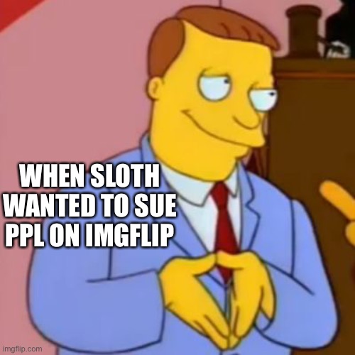 lionel hutz lawyer simpsons | WHEN SLOTH WANTED TO SUE PPL ON IMGFLIP | image tagged in lionel hutz lawyer simpsons | made w/ Imgflip meme maker